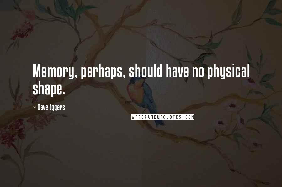 Dave Eggers Quotes: Memory, perhaps, should have no physical shape.