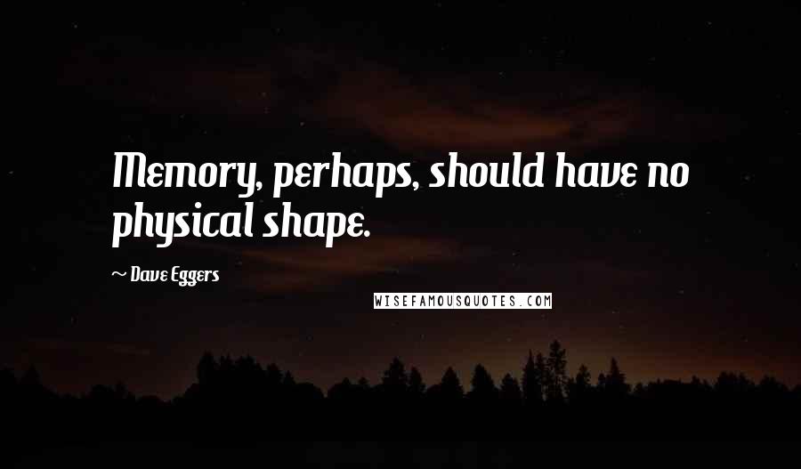 Dave Eggers Quotes: Memory, perhaps, should have no physical shape.