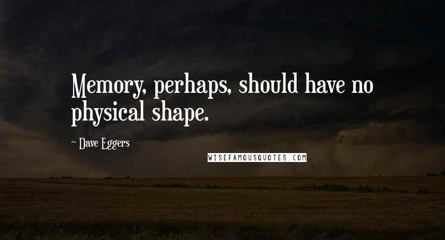 Dave Eggers Quotes: Memory, perhaps, should have no physical shape.