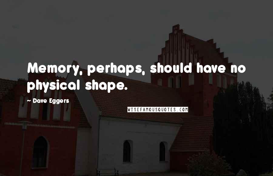 Dave Eggers Quotes: Memory, perhaps, should have no physical shape.