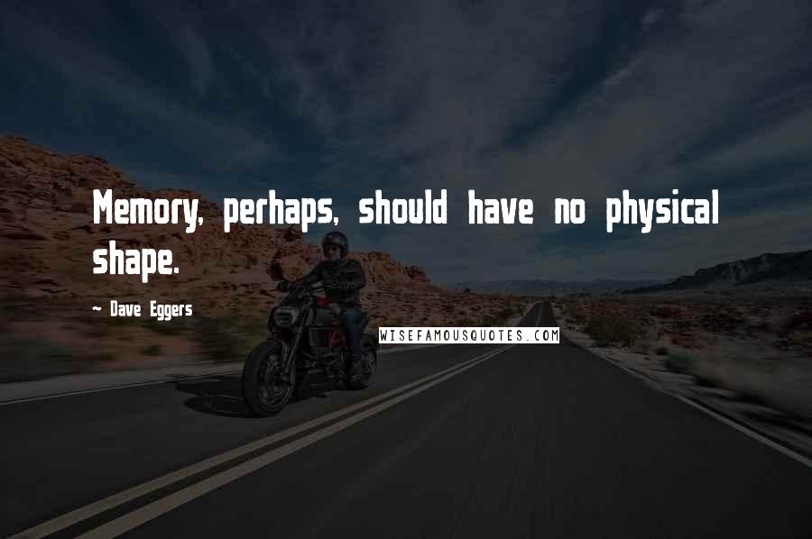 Dave Eggers Quotes: Memory, perhaps, should have no physical shape.