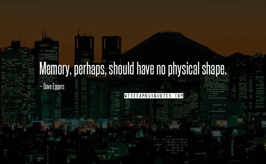 Dave Eggers Quotes: Memory, perhaps, should have no physical shape.