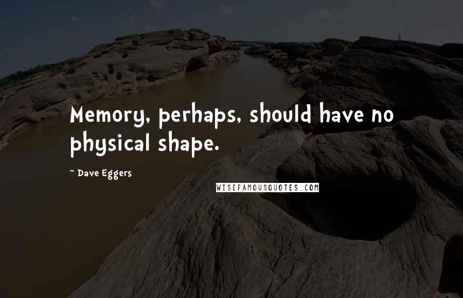 Dave Eggers Quotes: Memory, perhaps, should have no physical shape.