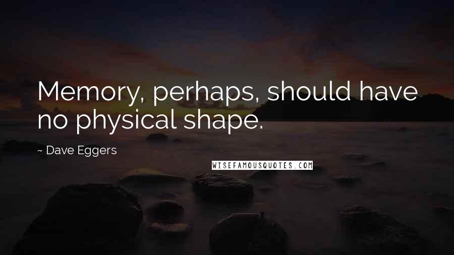 Dave Eggers Quotes: Memory, perhaps, should have no physical shape.