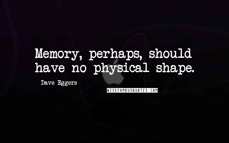 Dave Eggers Quotes: Memory, perhaps, should have no physical shape.