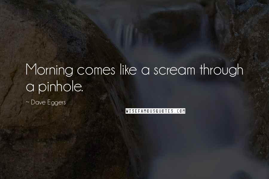 Dave Eggers Quotes: Morning comes like a scream through a pinhole.