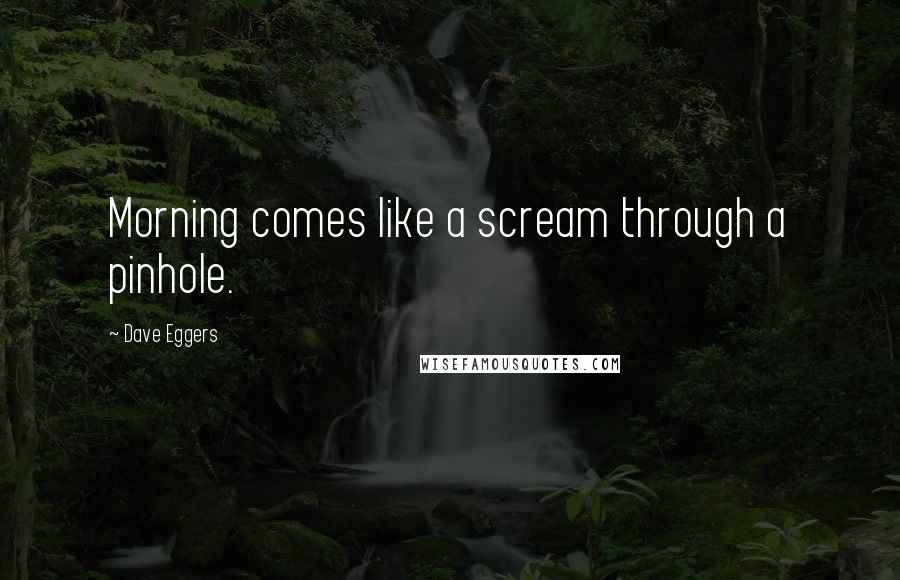 Dave Eggers Quotes: Morning comes like a scream through a pinhole.