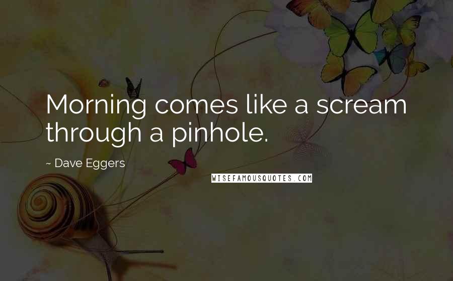 Dave Eggers Quotes: Morning comes like a scream through a pinhole.