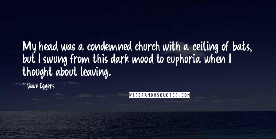 Dave Eggers Quotes: My head was a condemned church with a ceiling of bats, but I swung from this dark mood to euphoria when I thought about leaving.