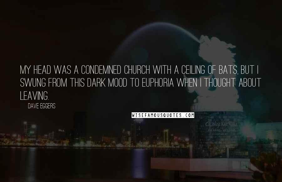 Dave Eggers Quotes: My head was a condemned church with a ceiling of bats, but I swung from this dark mood to euphoria when I thought about leaving.