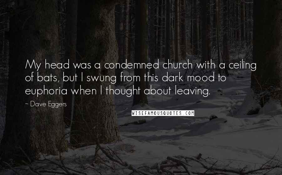 Dave Eggers Quotes: My head was a condemned church with a ceiling of bats, but I swung from this dark mood to euphoria when I thought about leaving.