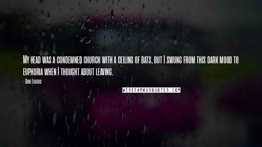 Dave Eggers Quotes: My head was a condemned church with a ceiling of bats, but I swung from this dark mood to euphoria when I thought about leaving.