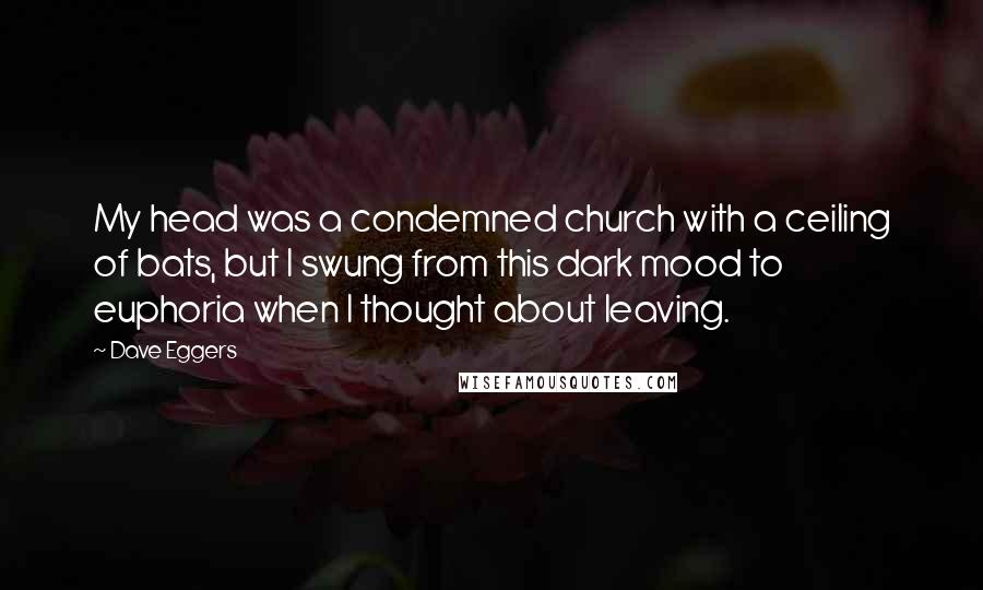 Dave Eggers Quotes: My head was a condemned church with a ceiling of bats, but I swung from this dark mood to euphoria when I thought about leaving.