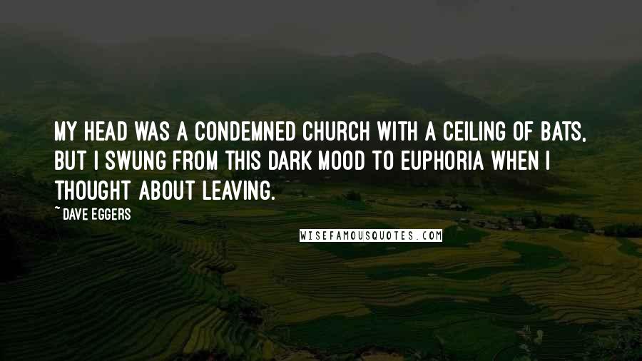 Dave Eggers Quotes: My head was a condemned church with a ceiling of bats, but I swung from this dark mood to euphoria when I thought about leaving.