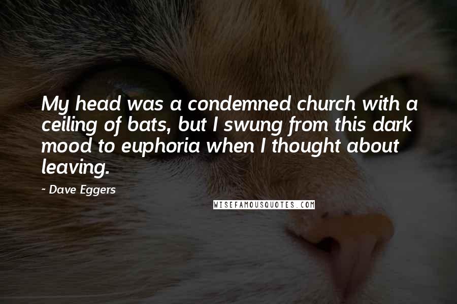 Dave Eggers Quotes: My head was a condemned church with a ceiling of bats, but I swung from this dark mood to euphoria when I thought about leaving.