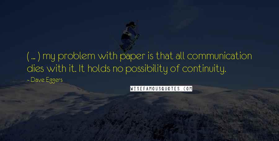 Dave Eggers Quotes: ( ... ) my problem with paper is that all communication dies with it. It holds no possibility of continuity.