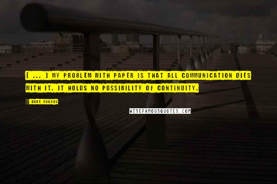 Dave Eggers Quotes: ( ... ) my problem with paper is that all communication dies with it. It holds no possibility of continuity.