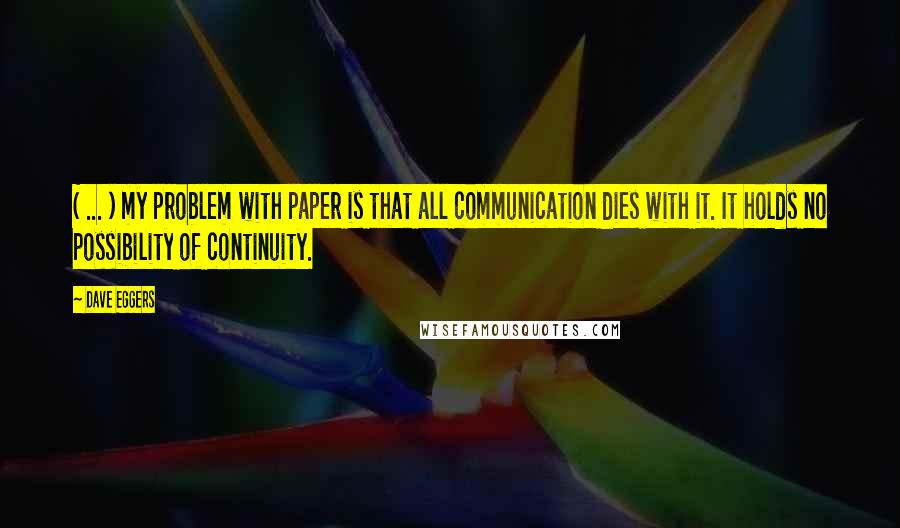 Dave Eggers Quotes: ( ... ) my problem with paper is that all communication dies with it. It holds no possibility of continuity.