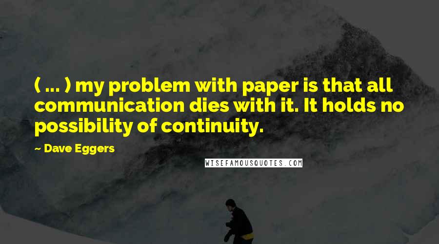 Dave Eggers Quotes: ( ... ) my problem with paper is that all communication dies with it. It holds no possibility of continuity.