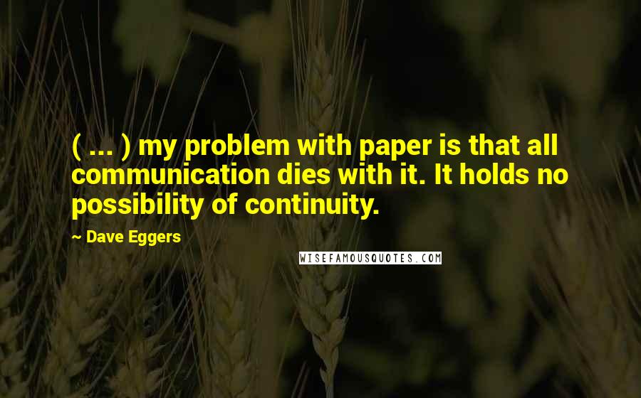 Dave Eggers Quotes: ( ... ) my problem with paper is that all communication dies with it. It holds no possibility of continuity.