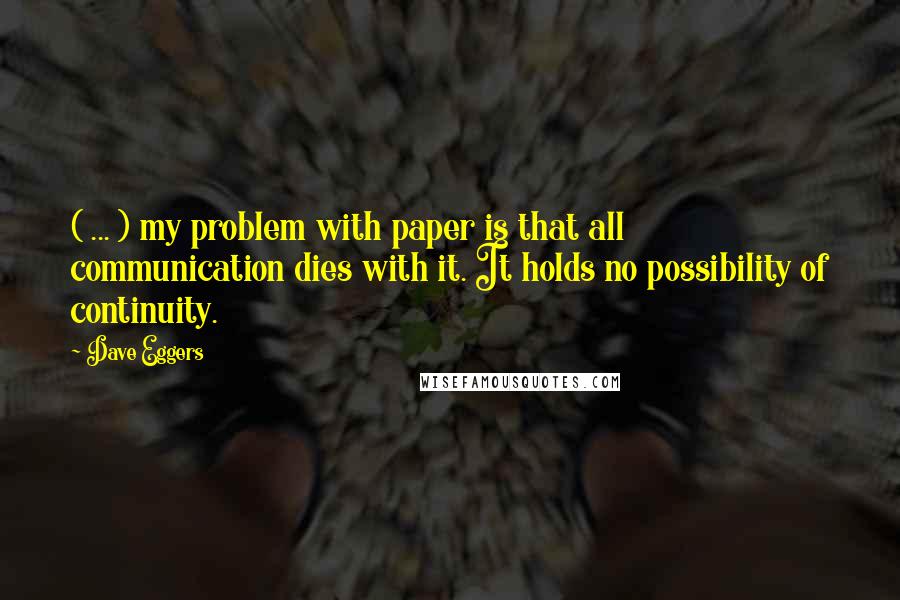 Dave Eggers Quotes: ( ... ) my problem with paper is that all communication dies with it. It holds no possibility of continuity.