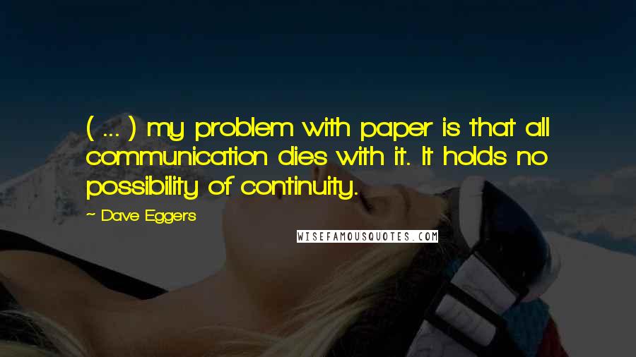 Dave Eggers Quotes: ( ... ) my problem with paper is that all communication dies with it. It holds no possibility of continuity.