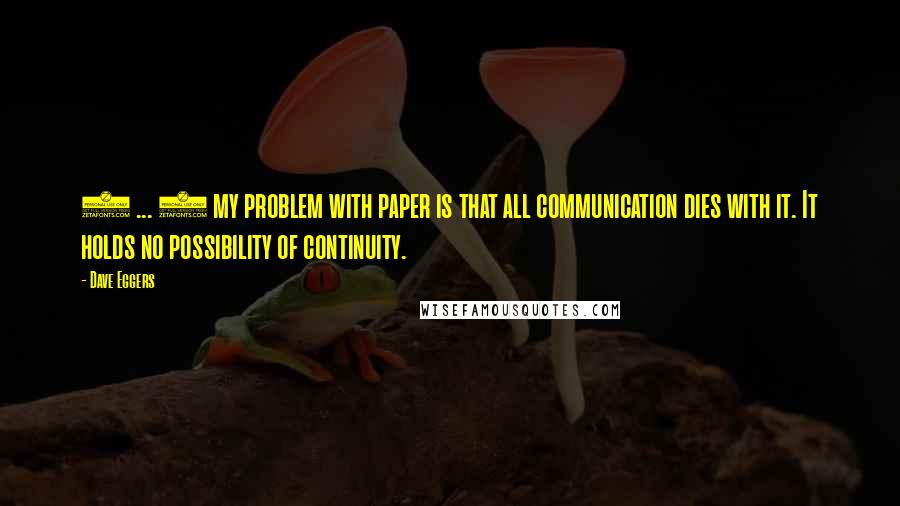 Dave Eggers Quotes: ( ... ) my problem with paper is that all communication dies with it. It holds no possibility of continuity.