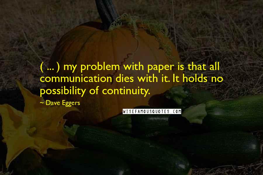 Dave Eggers Quotes: ( ... ) my problem with paper is that all communication dies with it. It holds no possibility of continuity.