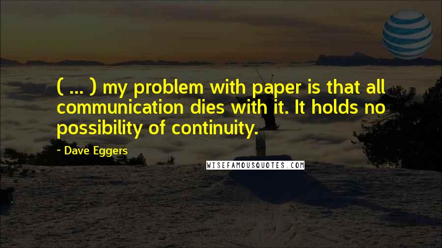 Dave Eggers Quotes: ( ... ) my problem with paper is that all communication dies with it. It holds no possibility of continuity.