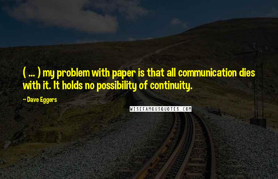 Dave Eggers Quotes: ( ... ) my problem with paper is that all communication dies with it. It holds no possibility of continuity.