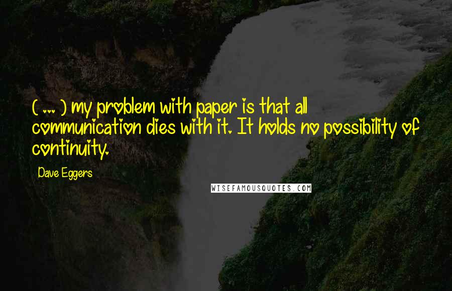 Dave Eggers Quotes: ( ... ) my problem with paper is that all communication dies with it. It holds no possibility of continuity.