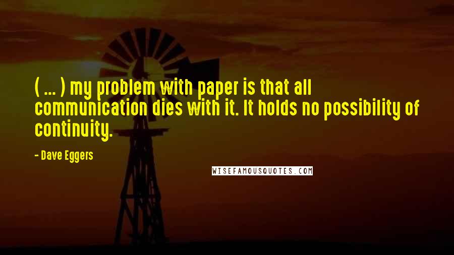 Dave Eggers Quotes: ( ... ) my problem with paper is that all communication dies with it. It holds no possibility of continuity.