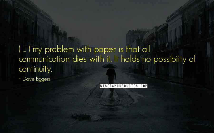 Dave Eggers Quotes: ( ... ) my problem with paper is that all communication dies with it. It holds no possibility of continuity.