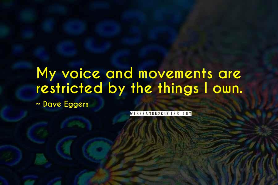 Dave Eggers Quotes: My voice and movements are restricted by the things I own.