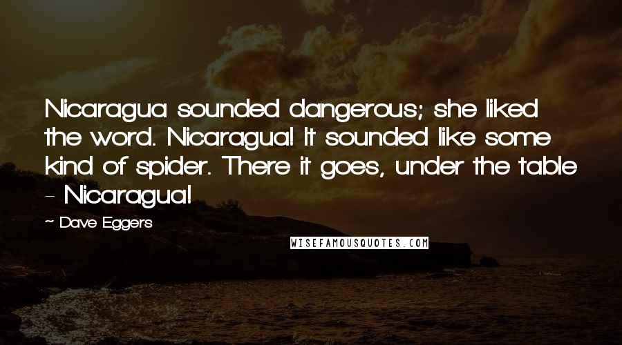 Dave Eggers Quotes: Nicaragua sounded dangerous; she liked the word. Nicaragua! It sounded like some kind of spider. There it goes, under the table - Nicaragua!