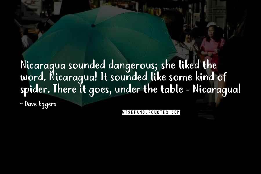 Dave Eggers Quotes: Nicaragua sounded dangerous; she liked the word. Nicaragua! It sounded like some kind of spider. There it goes, under the table - Nicaragua!