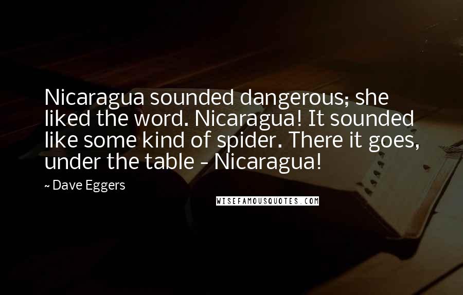Dave Eggers Quotes: Nicaragua sounded dangerous; she liked the word. Nicaragua! It sounded like some kind of spider. There it goes, under the table - Nicaragua!