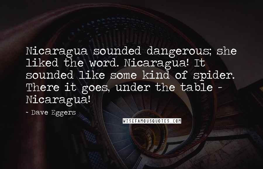 Dave Eggers Quotes: Nicaragua sounded dangerous; she liked the word. Nicaragua! It sounded like some kind of spider. There it goes, under the table - Nicaragua!