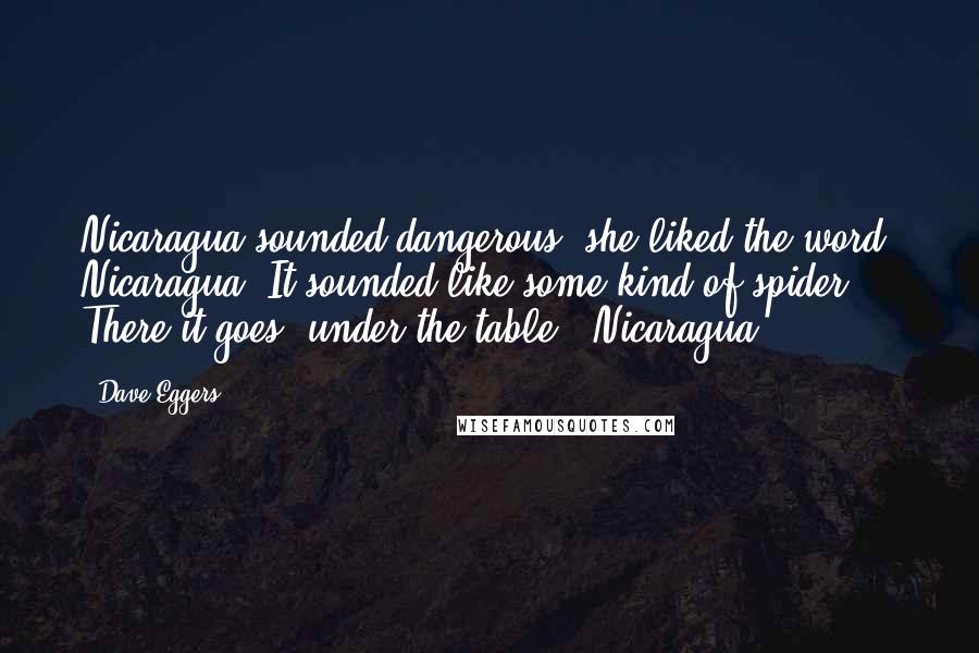 Dave Eggers Quotes: Nicaragua sounded dangerous; she liked the word. Nicaragua! It sounded like some kind of spider. There it goes, under the table - Nicaragua!
