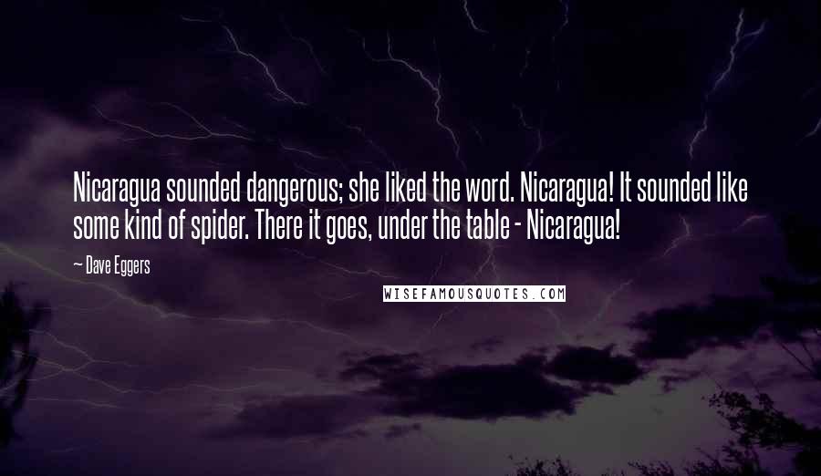 Dave Eggers Quotes: Nicaragua sounded dangerous; she liked the word. Nicaragua! It sounded like some kind of spider. There it goes, under the table - Nicaragua!