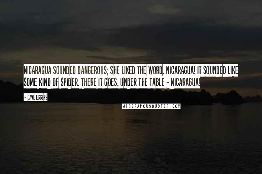 Dave Eggers Quotes: Nicaragua sounded dangerous; she liked the word. Nicaragua! It sounded like some kind of spider. There it goes, under the table - Nicaragua!