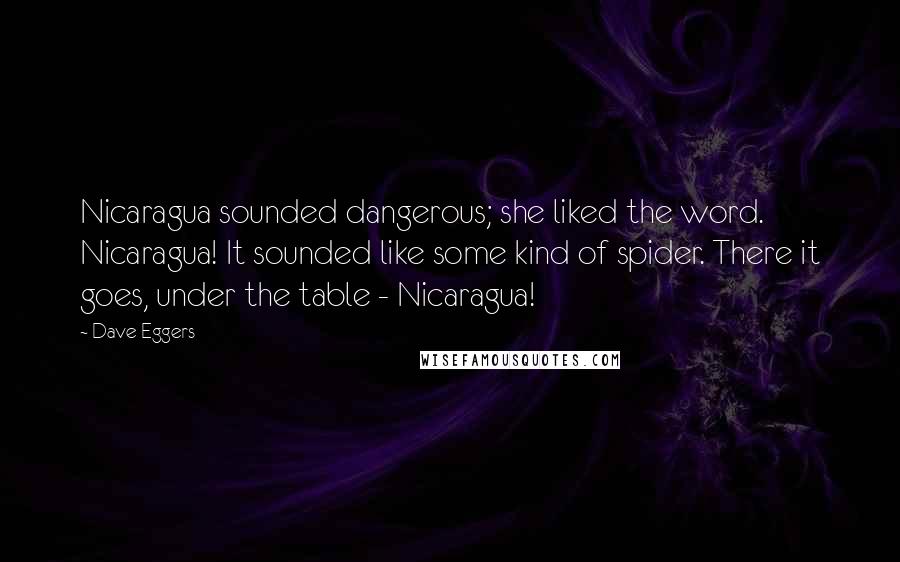 Dave Eggers Quotes: Nicaragua sounded dangerous; she liked the word. Nicaragua! It sounded like some kind of spider. There it goes, under the table - Nicaragua!