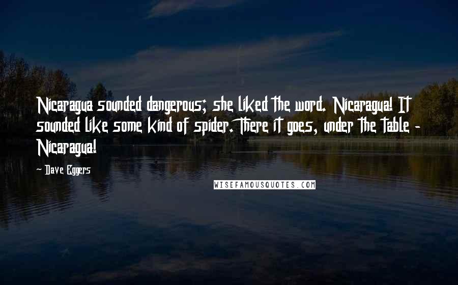 Dave Eggers Quotes: Nicaragua sounded dangerous; she liked the word. Nicaragua! It sounded like some kind of spider. There it goes, under the table - Nicaragua!
