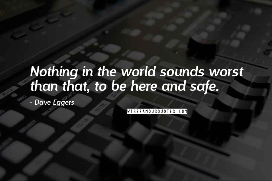 Dave Eggers Quotes: Nothing in the world sounds worst than that, to be here and safe.