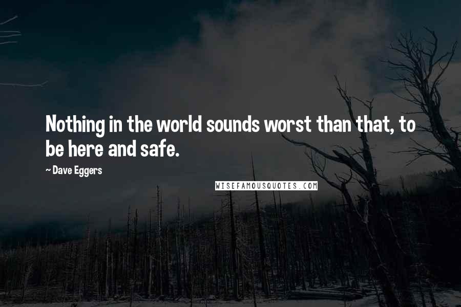 Dave Eggers Quotes: Nothing in the world sounds worst than that, to be here and safe.