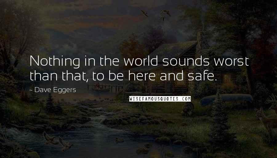 Dave Eggers Quotes: Nothing in the world sounds worst than that, to be here and safe.