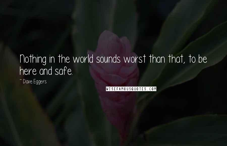 Dave Eggers Quotes: Nothing in the world sounds worst than that, to be here and safe.