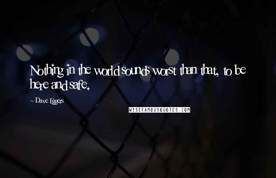 Dave Eggers Quotes: Nothing in the world sounds worst than that, to be here and safe.