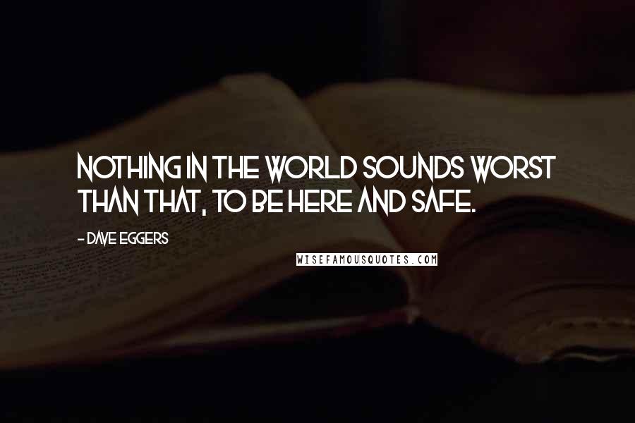 Dave Eggers Quotes: Nothing in the world sounds worst than that, to be here and safe.