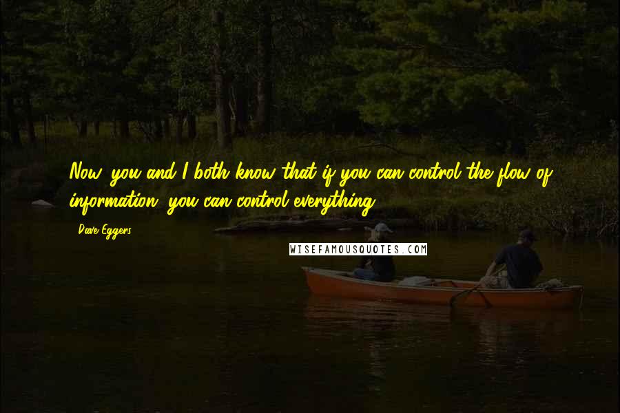 Dave Eggers Quotes: Now, you and I both know that if you can control the flow of information, you can control everything.